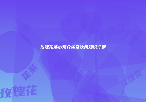 玫瑰花茶市场分析及饮用知识详解