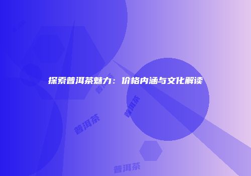 探索普洱茶魅力：价格内涵与文化解读