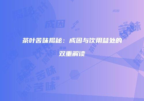 茶叶苦味揭秘：成因与饮用益处的双重解读