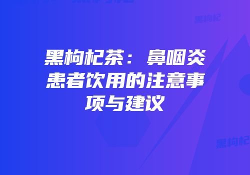 黑枸杞茶：鼻咽炎患者饮用的注意事项与建议