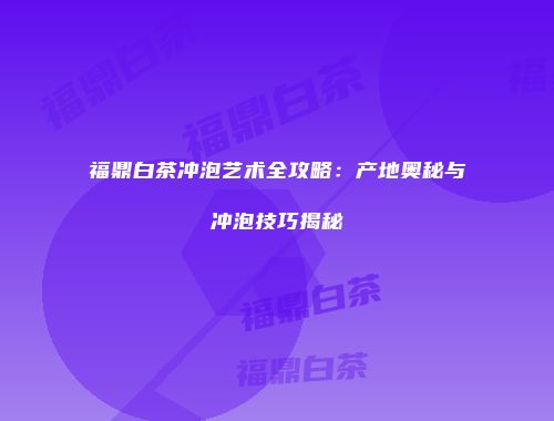 福鼎白茶冲泡艺术全攻略：产地奥秘与冲泡技巧揭秘