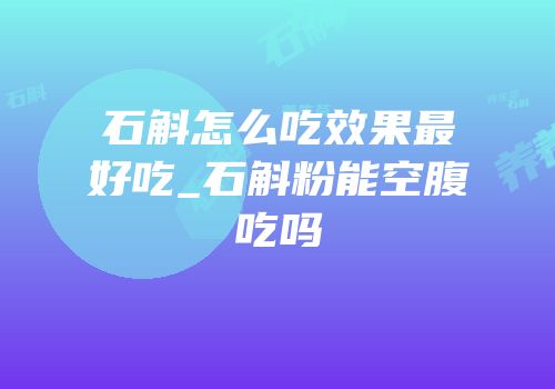 石斛怎么吃效果最好吃_石斛粉能空腹吃吗