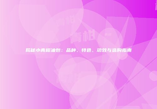 揭秘小青柑油包：品种、特色、功效与选购指南
