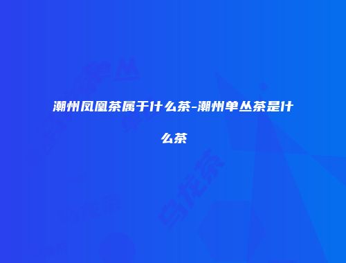 潮州凤凰茶属于什么茶-潮州单丛茶是什么茶