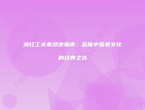 湖红工夫茶沏泡指南：品味中国茶文化的经典之选