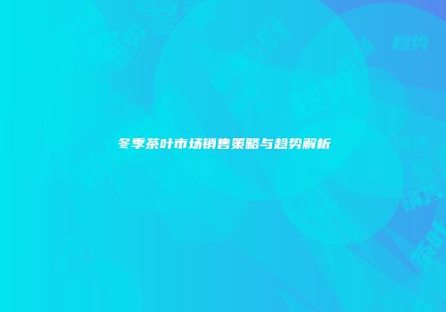 冬季茶叶市场销售策略与趋势解析