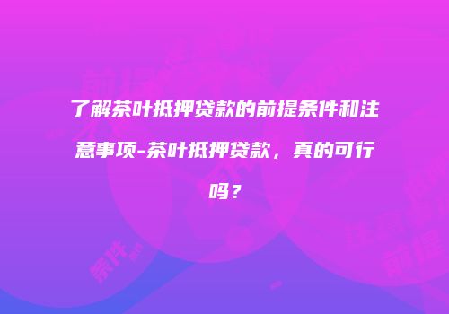了解茶叶抵押贷款的前提条件和注意事项-茶叶抵押贷款，真的可行吗？