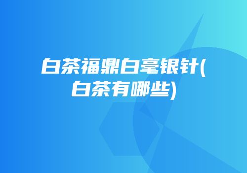 白茶福鼎白毫银针(白茶有哪些)