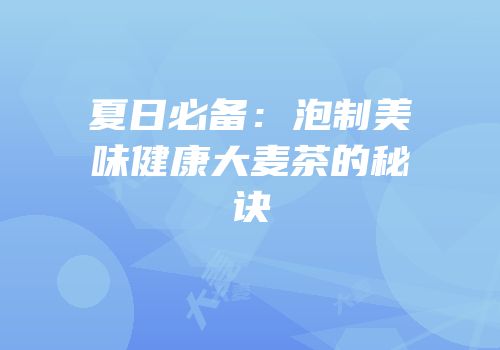 夏日必备：泡制美味健康大麦茶的秘诀