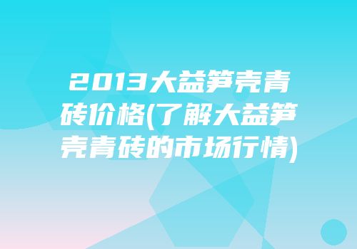 2013大益笋壳青砖价格(了解大益笋壳青砖的市场行情)