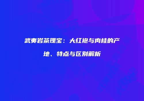 武夷岩茶瑰宝：大红袍与肉桂的产地、特点与区别解析