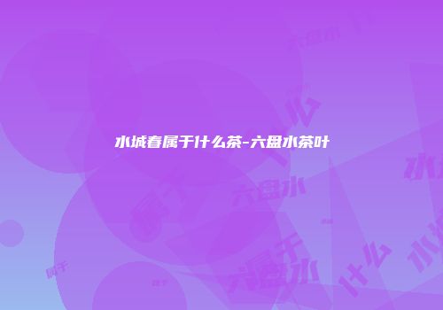 水城春属于什么茶-六盘水茶叶