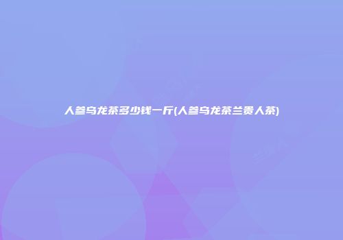 人参乌龙茶多少钱一斤(人参乌龙茶兰贵人茶)
