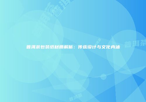普洱茶包装纸材质解析：传统设计与文化内涵