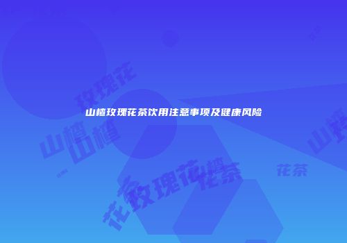 山楂玫瑰花茶饮用注意事项及健康风险