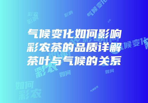 气候变化如何影响彩农茶的品质详解茶叶与气候的关系