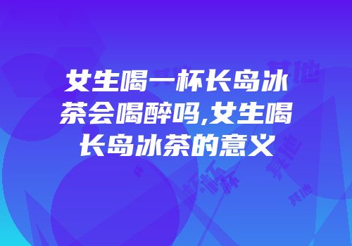 女生喝一杯长岛冰茶会喝醉吗,女生喝长岛冰茶的意义