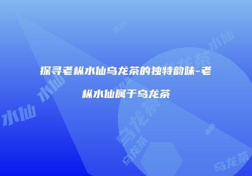 探寻老枞水仙乌龙茶的独特韵味-老枞水仙属于乌龙茶
