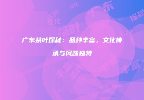广东茶叶探秘：品种丰富，文化传承与风味独特
