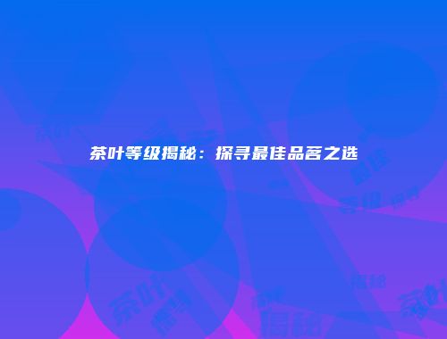 茶叶等级揭秘：探寻最佳品茗之选