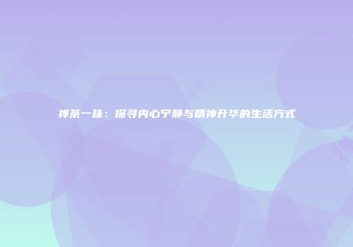 禅茶一味：探寻内心宁静与精神升华的生活方式