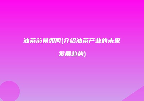 油茶前景如何(介绍油茶产业的未来发展趋势)