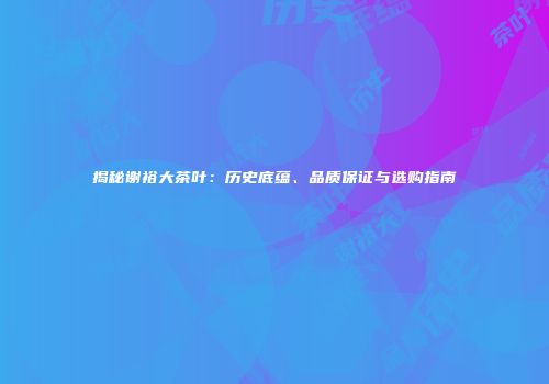 揭秘谢裕大茶叶：历史底蕴、品质保证与选购指南