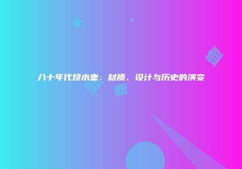 八十年代烧水壶：材质、设计与历史的演变