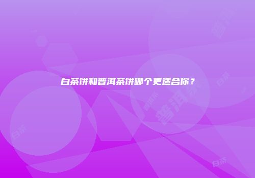 白茶饼和普洱茶饼哪个更适合你？