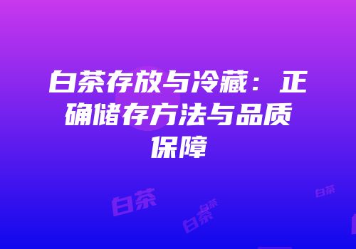 白茶存放与冷藏：正确储存方法与品质保障