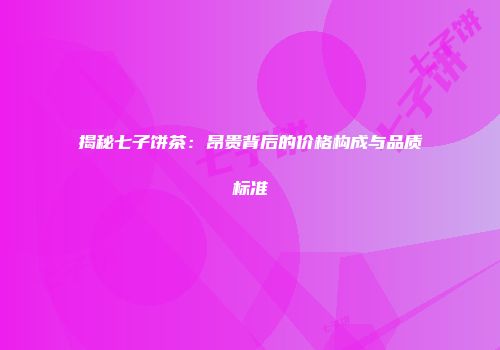 揭秘七子饼茶：昂贵背后的价格构成与品质标准