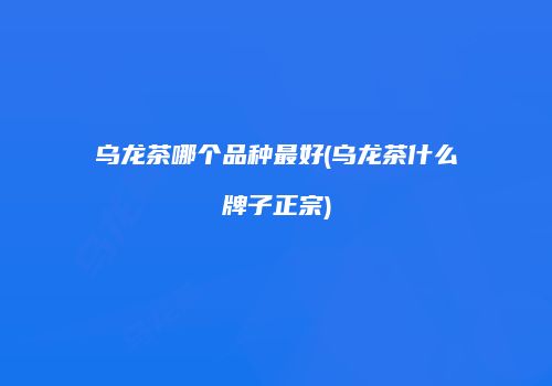 乌龙茶哪个品种最好(乌龙茶什么牌子正宗)