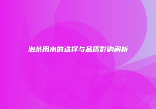 泡茶用水的选择与品质影响解析