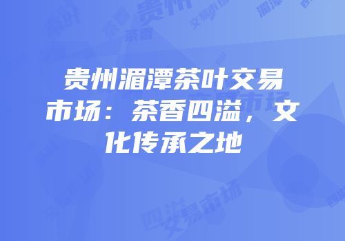 贵州湄潭茶叶交易市场：茶香四溢，文化传承之地