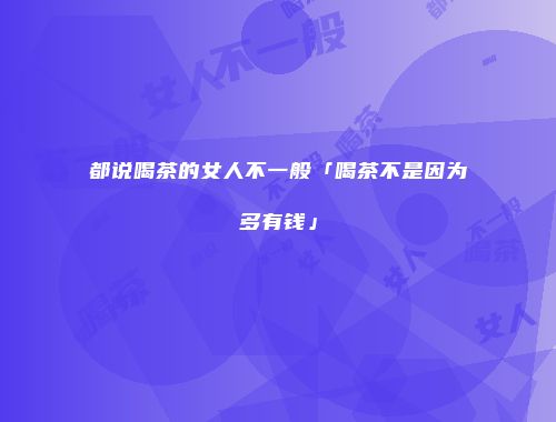 都说喝茶的女人不一般「喝茶不是因为多有钱」