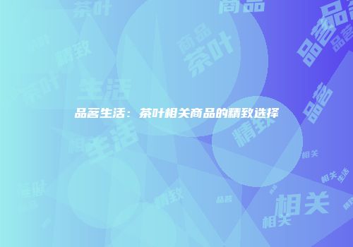 品茗生活：茶叶相关商品的精致选择