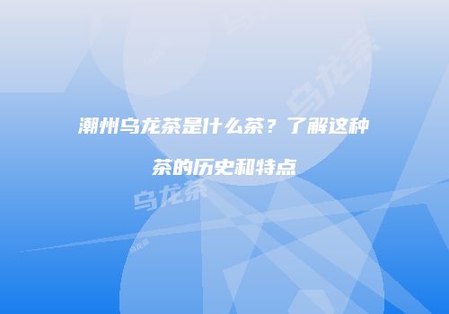 潮州乌龙茶是什么茶？了解这种茶的历史和特点
