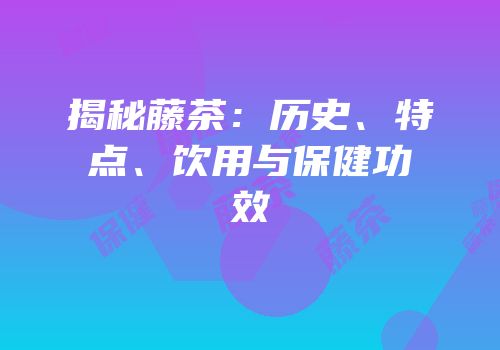 揭秘藤茶：历史、特点、饮用与保健功效