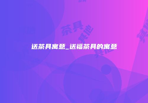 送茶具寓意_送福茶具的寓意