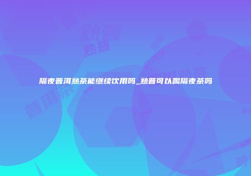 隔夜普洱熟茶能继续饮用吗_熟普可以喝隔夜茶吗