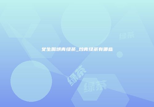 女生喝烘青绿茶_炒青绿茶有哪些