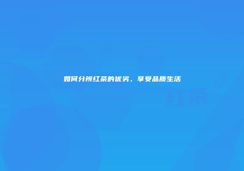 如何分辨红茶的优劣，享受品质生活