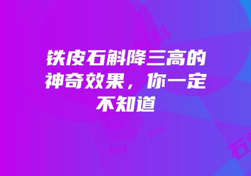 铁皮石斛降三高的神奇效果，你一定不知道