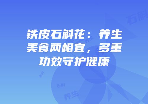 铁皮石斛花：养生美食两相宜，多重功效守护健康