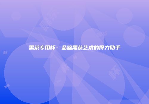 黑茶专用杯：品鉴黑茶艺术的得力助手