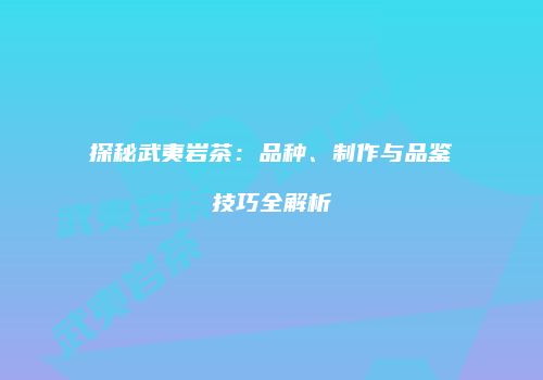 探秘武夷岩茶：品种、制作与品鉴技巧全解析