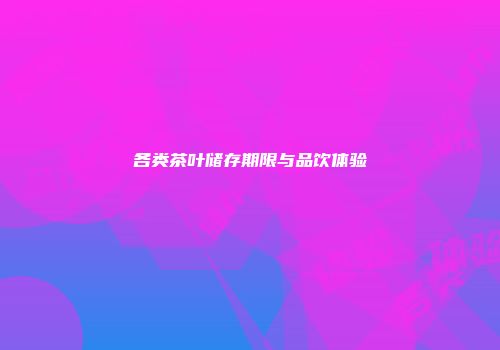 各类茶叶储存期限与品饮体验