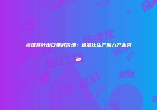 福建茶叶出口量减价增：标准化生产助力产业突破