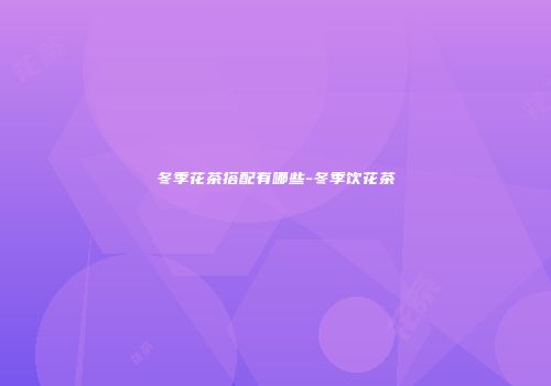 冬季花茶搭配有哪些-冬季饮花茶