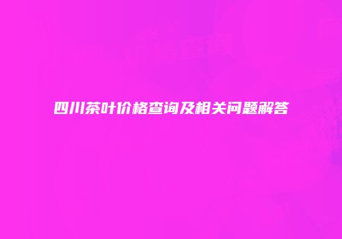 四川茶叶价格查询及相关问题解答